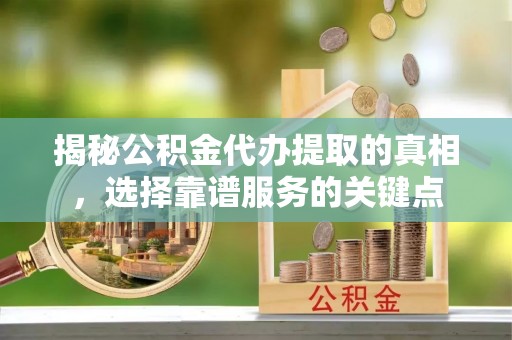 隆化揭秘公积金代办提取的真相，选择靠谱服务的关键点