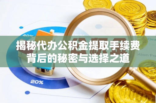 隆化揭秘代办公积金提取手续费背后的秘密与选择之道