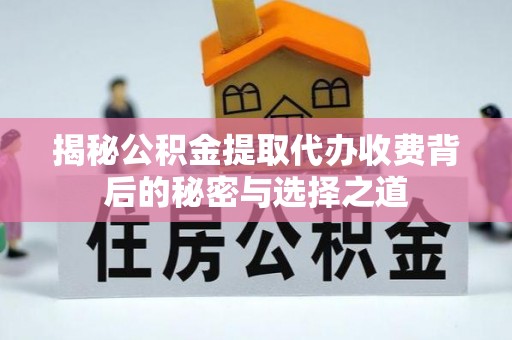 隆化揭秘公积金提取代办收费背后的秘密与选择之道