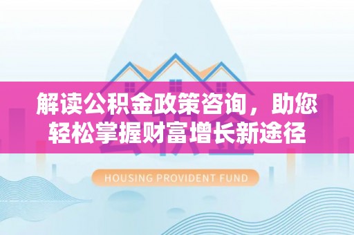 隆化解读公积金政策咨询，助您轻松掌握财富增长新途径