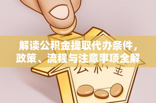隆化解读公积金提取代办条件，政策、流程与注意事项全解析