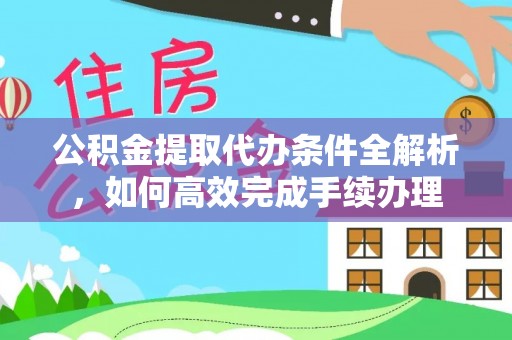 隆化公积金提取代办条件全解析，如何高效完成手续办理