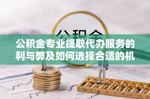 隆化公积金专业提取代办服务的利与弊及如何选择合适的机构