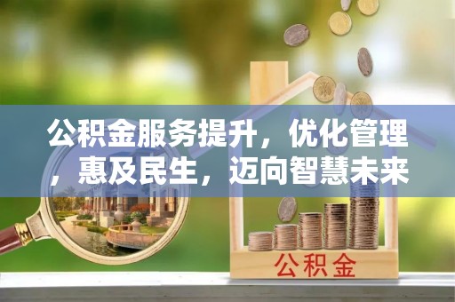 隆化公积金服务提升，优化管理，惠及民生，迈向智慧未来