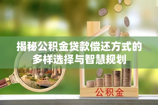 隆化揭秘公积金贷款偿还方式的多样选择与智慧规划