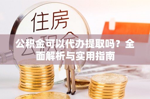 隆化公积金可以代办提取吗？全面解析与实用指南