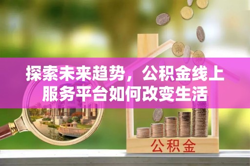 隆化探索未来趋势，公积金线上服务平台如何改变生活