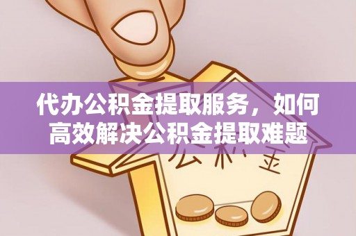隆化代办公积金提取服务，如何高效解决公积金提取难题
