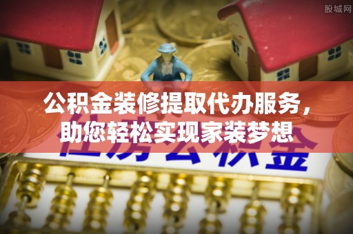 隆化公积金装修提取代办服务，助您轻松实现家装梦想