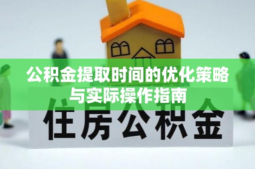隆化公积金提取时间的优化策略与实际操作指南