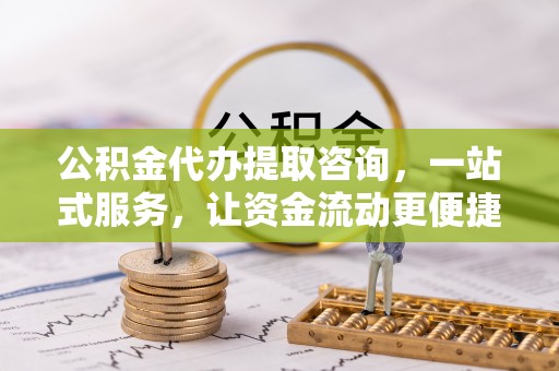 隆化公积金代办提取咨询，一站式服务，让资金流动更便捷