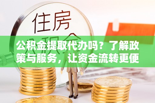 隆化公积金提取代办吗？了解政策与服务，让资金流转更便捷