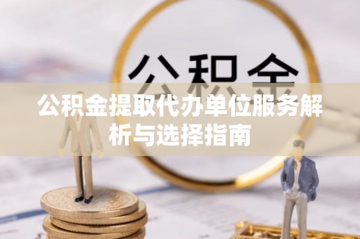 隆化公积金提取代办单位服务解析与选择指南