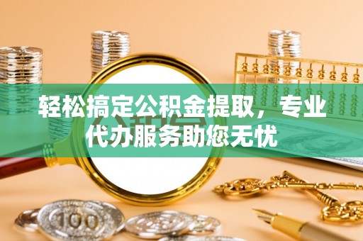 隆化轻松搞定公积金提取，专业代办服务助您无忧