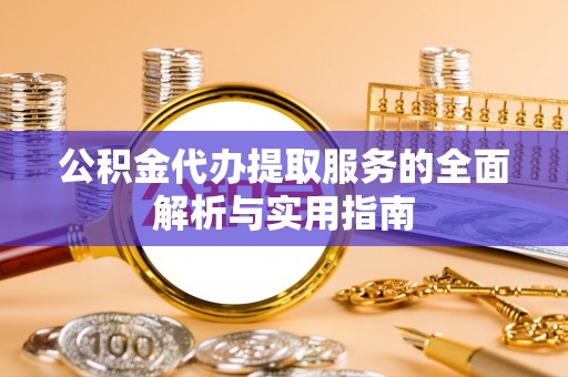 隆化公积金代办提取服务的全面解析与实用指南