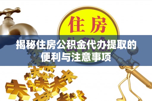 隆化揭秘住房公积金代办提取的便利与注意事项