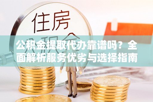 隆化公积金提取代办靠谱吗？全面解析服务优劣与选择指南