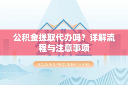 隆化公积金提取代办吗？详解流程与注意事项