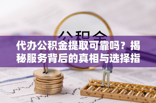隆化代办公积金提取可靠吗？揭秘服务背后的真相与选择指南