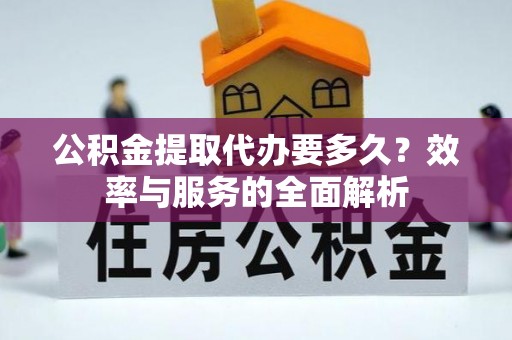 隆化公积金提取代办要多久？效率与服务的全面解析