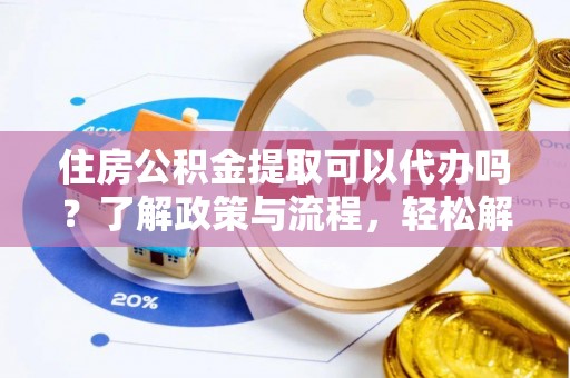 隆化住房公积金提取可以代办吗？了解政策与流程，轻松解决你的疑问