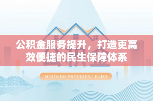 隆化公积金服务提升，打造更高效便捷的民生保障体系