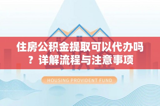 隆化住房公积金提取可以代办吗？详解流程与注意事项