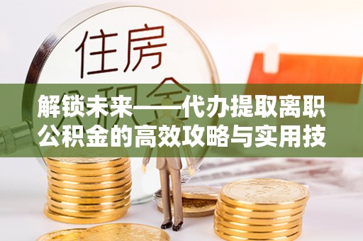 隆化解锁未来——代办提取离职公积金的高效攻略与实用技巧