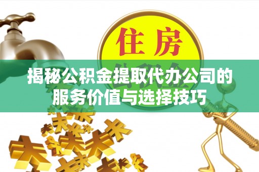 隆化揭秘公积金提取代办公司的服务价值与选择技巧