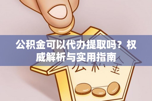 隆化公积金可以代办提取吗？权威解析与实用指南