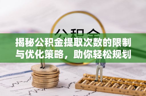 隆化揭秘公积金提取次数的限制与优化策略，助你轻松规划财务未来