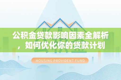 隆化公积金贷款影响因素全解析，如何优化你的贷款计划
