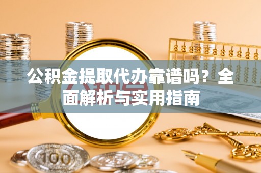 隆化公积金提取代办靠谱吗？全面解析与实用指南