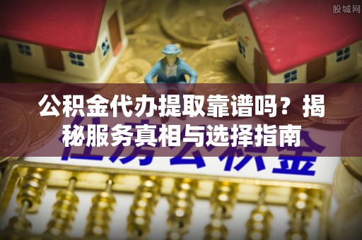 隆化公积金代办提取靠谱吗？揭秘服务真相与选择指南