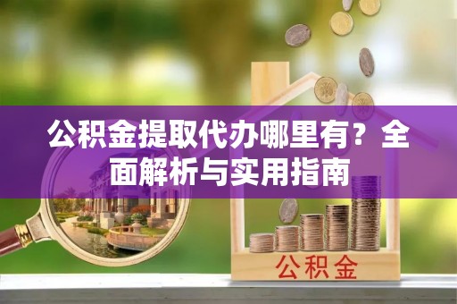 隆化公积金提取代办哪里有？全面解析与实用指南