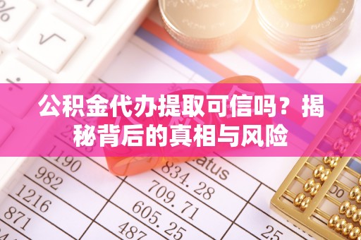 隆化公积金代办提取可信吗？揭秘背后的真相与风险