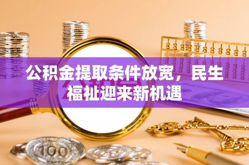 隆化公积金提取条件放宽，民生福祉迎来新机遇