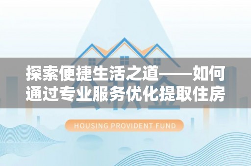 隆化探索便捷生活之道——如何通过专业服务优化提取住房公积金代办体验