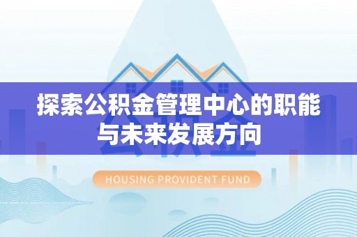 隆化探索公积金管理中心的职能与未来发展方向