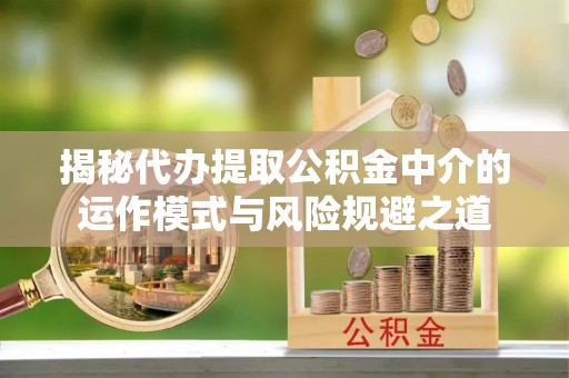 隆化揭秘代办提取公积金中介的运作模式与风险规避之道