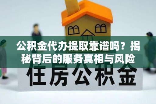 隆化公积金代办提取靠谱吗？揭秘背后的服务真相与风险