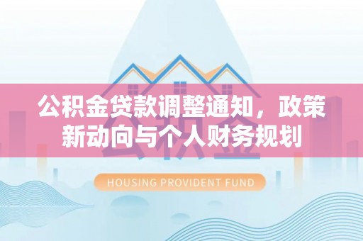隆化公积金贷款调整通知，政策新动向与个人财务规划