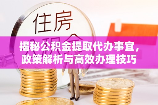 隆化揭秘公积金提取代办事宜，政策解析与高效办理技巧