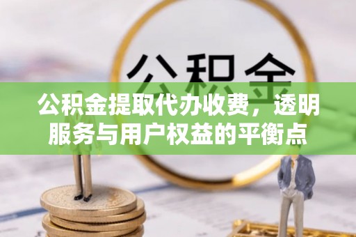 隆化公积金提取代办收费，透明服务与用户权益的平衡点