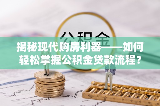 隆化揭秘现代购房利器——如何轻松掌握公积金贷款流程？