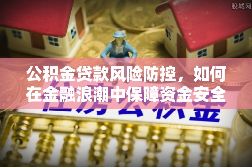 隆化公积金贷款风险防控，如何在金融浪潮中保障资金安全