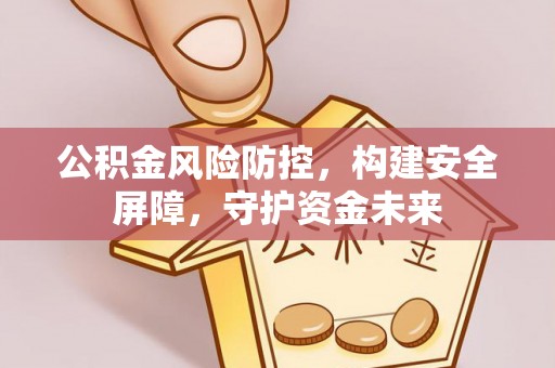 隆化公积金风险防控，构建安全屏障，守护资金未来