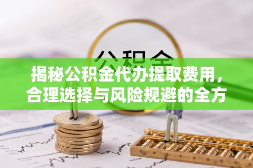 隆化揭秘公积金代办提取费用，合理选择与风险规避的全方位解析
