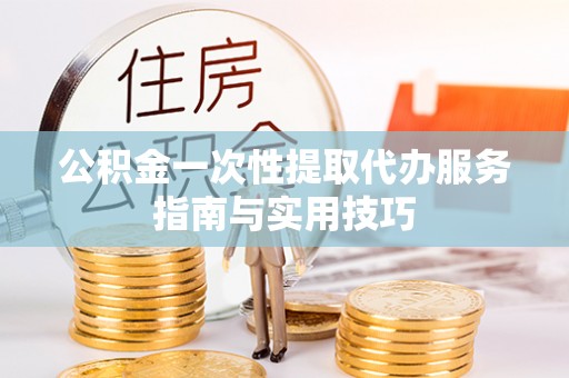 隆化公积金一次性提取代办服务指南与实用技巧