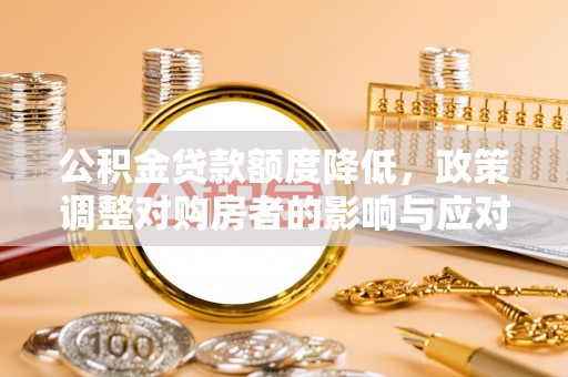 隆化公积金贷款额度降低，政策调整对购房者的影响与应对策略